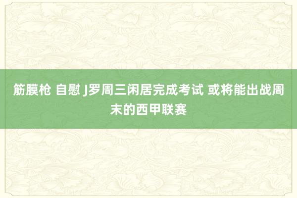 筋膜枪 自慰 J罗周三闲居完成考试 或将能出战周末的西甲联赛