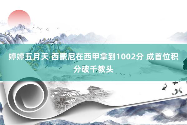 婷婷五月天 西蒙尼在西甲拿到1002分 成首位积分破千教头