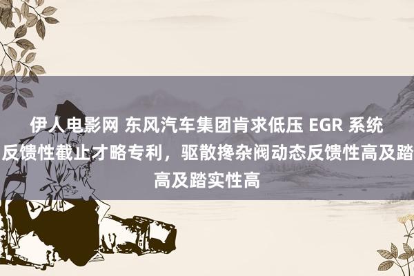 伊人电影网 东风汽车集团肯求低压 EGR 系统搀杂阀反馈性截止才略专利，驱散搀杂阀动态反馈性高及踏实性高