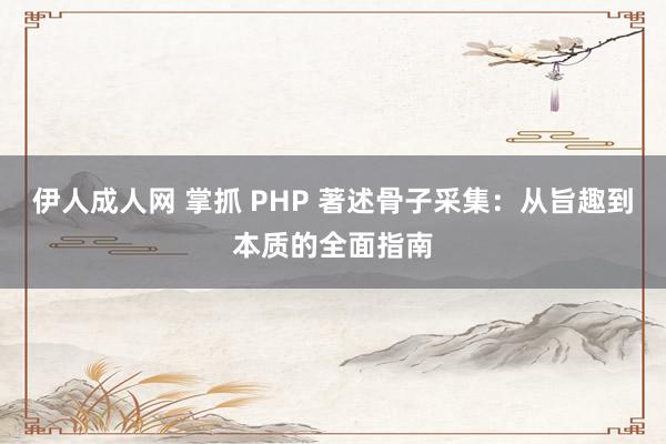 伊人成人网 掌抓 PHP 著述骨子采集：从旨趣到本质的全面指南