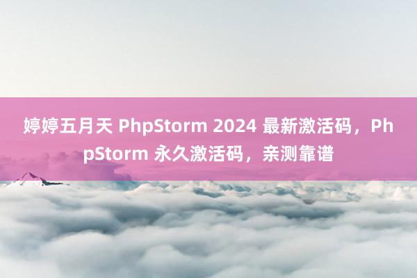 婷婷五月天 PhpStorm 2024 最新激活码，PhpStorm 永久激活码，亲测靠谱