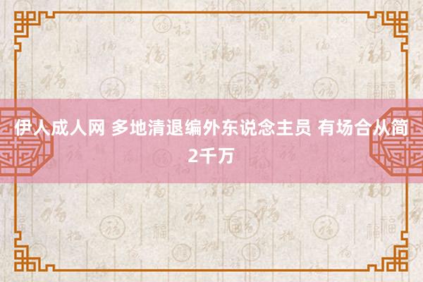 伊人成人网 多地清退编外东说念主员 有场合从简2千万