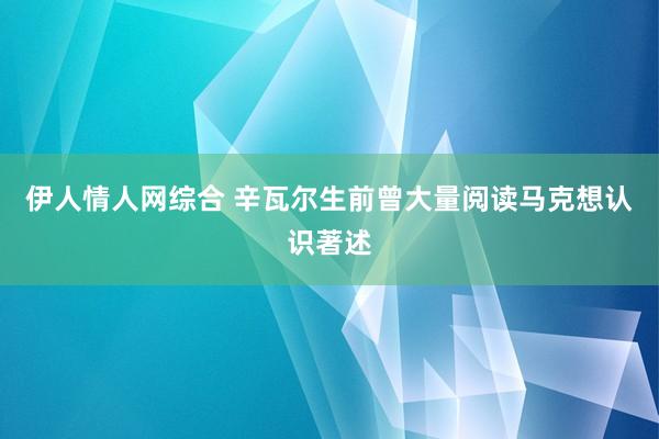 伊人情人网综合 辛瓦尔生前曾大量阅读马克想认识著述