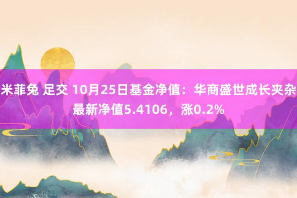 米菲兔 足交 10月25日基金净值：华商盛世成长夹杂最新净值5.4106，涨0.2%