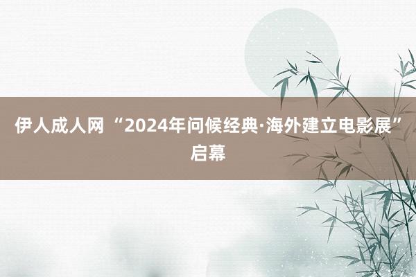 伊人成人网 “2024年问候经典·海外建立电影展”启幕