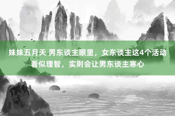 妹妹五月天 男东谈主眼里，女东谈主这4个活动看似理智，实则会让男东谈主寒心