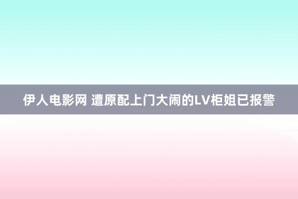 伊人电影网 遭原配上门大闹的LV柜姐已报警