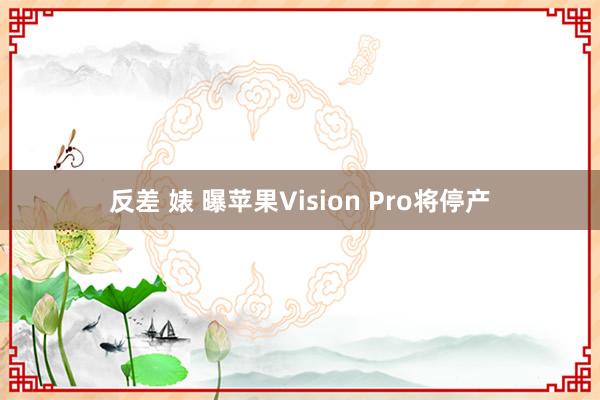 反差 婊 曝苹果Vision Pro将停产