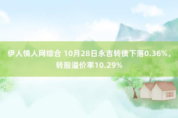 伊人情人网综合 10月28日永吉转债下落0.36%，转股溢价率10.29%