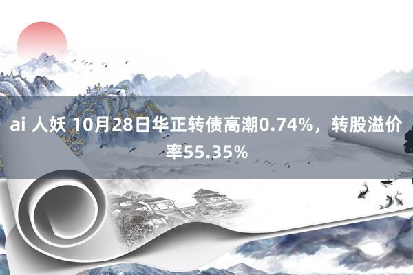 ai 人妖 10月28日华正转债高潮0.74%，转股溢价率55.35%