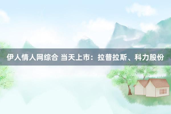 伊人情人网综合 当天上市：拉普拉斯、科力股份