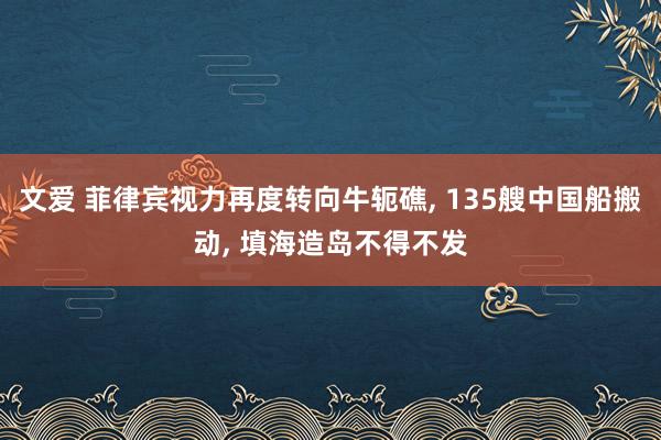 文爱 菲律宾视力再度转向牛轭礁， 135艘中国船搬动， 填海造岛不得不发