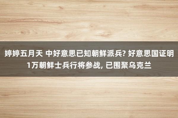 婷婷五月天 中好意思已知朝鲜派兵? 好意思国证明1万朝鲜士兵行将参战， 已围聚乌克兰