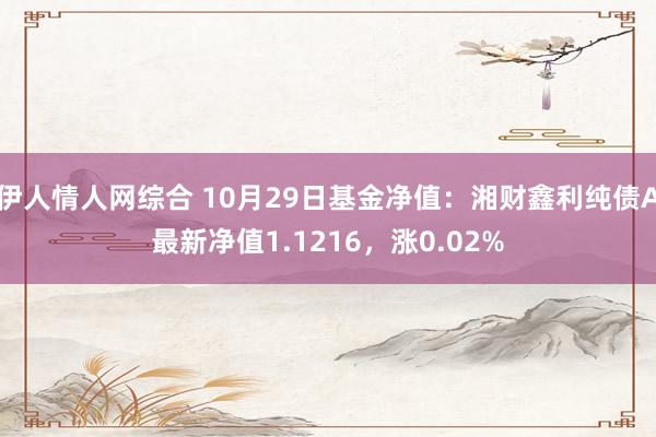 伊人情人网综合 10月29日基金净值：湘财鑫利纯债A最新净值1.1216，涨0.02%