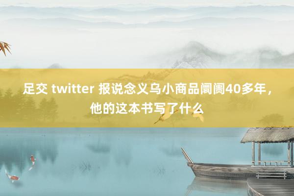 足交 twitter 报说念义乌小商品阛阓40多年，他的这本书写了什么