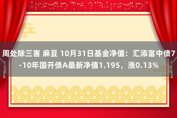 周处除三害 麻豆 10月31日基金净值：汇添富中债7-10年国开债A最新净值1.195，涨0.13%