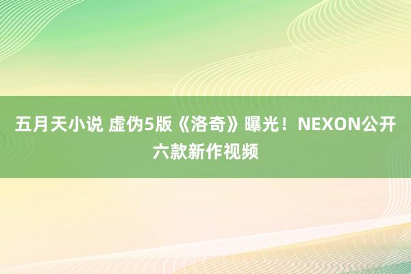 五月天小说 虚伪5版《洛奇》曝光！NEXON公开六款新作视频