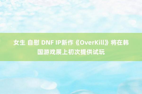 女生 自慰 DNF IP新作《OverKill》将在韩国游戏展上初次提供试玩