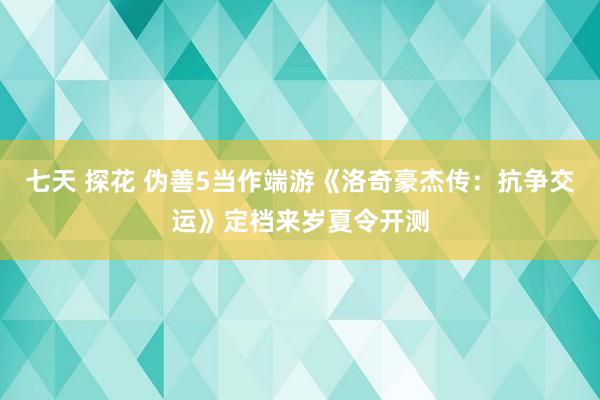 七天 探花 伪善5当作端游《洛奇豪杰传：抗争交运》定档来岁夏令开测