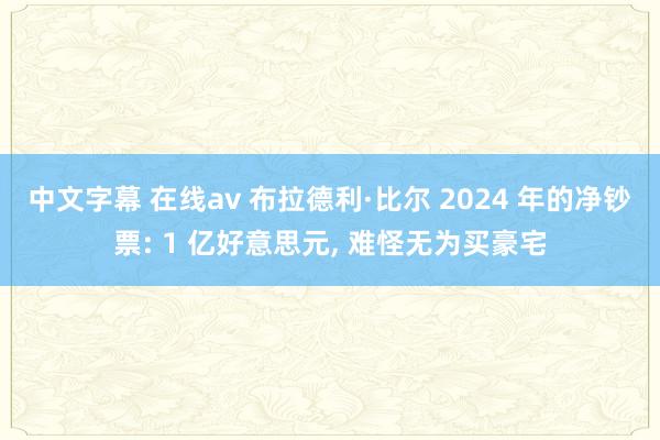 中文字幕 在线av 布拉德利·比尔 2024 年的净钞票: 1 亿好意思元， 难怪无为买豪宅