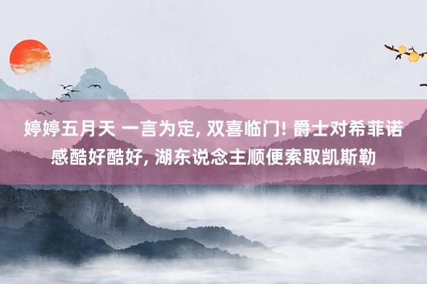 婷婷五月天 一言为定， 双喜临门! 爵士对希菲诺感酷好酷好， 湖东说念主顺便索取凯斯勒