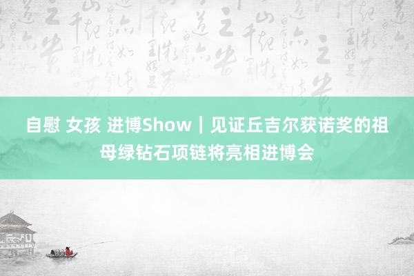 自慰 女孩 进博Show｜见证丘吉尔获诺奖的祖母绿钻石项链将亮相进博会