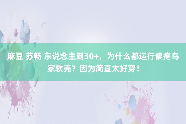 麻豆 苏畅 东说念主到30+，为什么都运行偏疼鸟家软壳？因为简直太好穿！