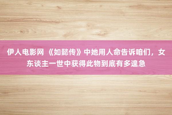 伊人电影网 《如懿传》中她用人命告诉咱们，女东谈主一世中获得此物到底有多遑急