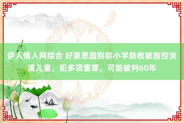 伊人情人网综合 好意思国别称小学助教被指控淡漠儿童，犯多项重罪，可能被判60年