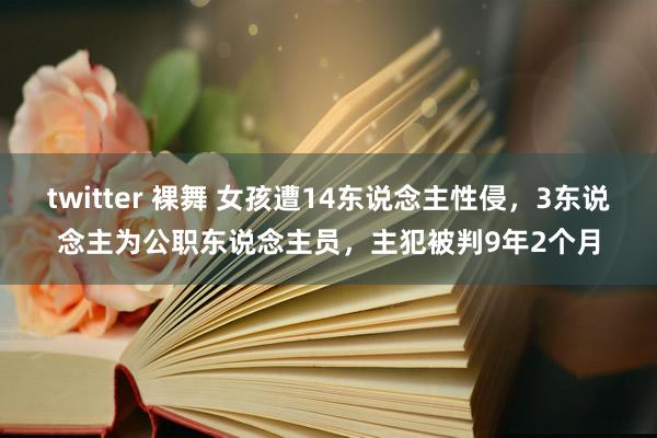 twitter 裸舞 女孩遭14东说念主性侵，3东说念主为公职东说念主员，主犯被判9年2个月