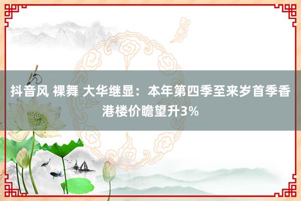 抖音风 裸舞 大华继显：本年第四季至来岁首季香港楼价瞻望升3%