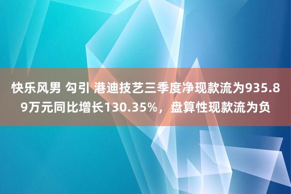 快乐风男 勾引 港迪技艺三季度净现款流为935.89万元同比增长130.35%，盘算性现款流为负