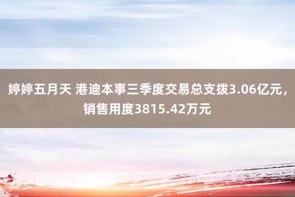 婷婷五月天 港迪本事三季度交易总支拨3.06亿元，销售用度3815.42万元