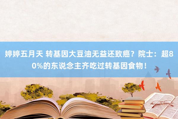 婷婷五月天 转基因大豆油无益还致癌？院士：超80%的东说念主齐吃过转基因食物！