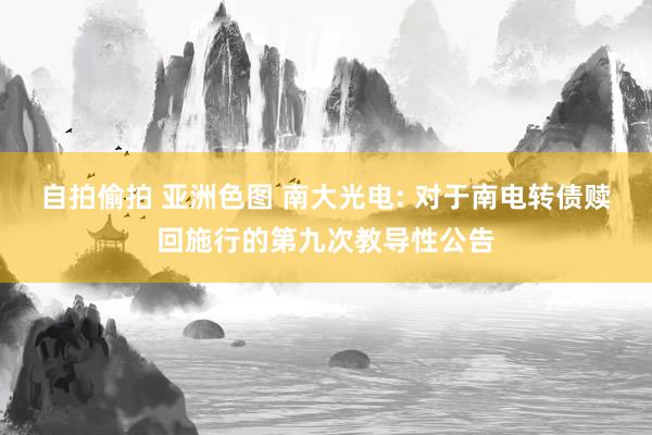 自拍偷拍 亚洲色图 南大光电: 对于南电转债赎回施行的第九次教导性公告