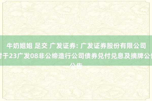 牛奶姐姐 足交 广发证券: 广发证券股份有限公司对于23广发08非公缔造行公司债券兑付兑息及摘牌公告