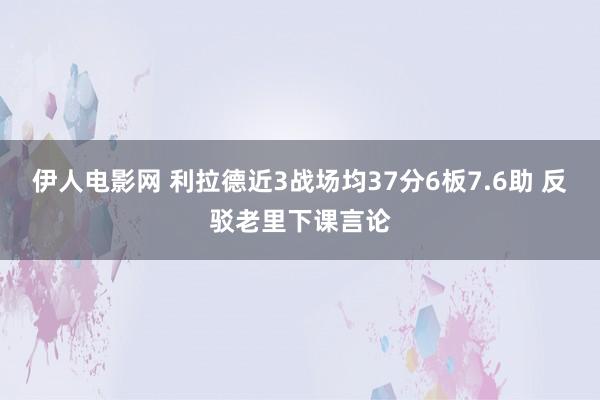 伊人电影网 利拉德近3战场均37分6板7.6助 反驳老里下课言论