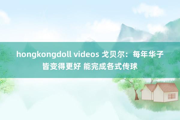 hongkongdoll videos 戈贝尔：每年华子皆变得更好 能完成各式传球