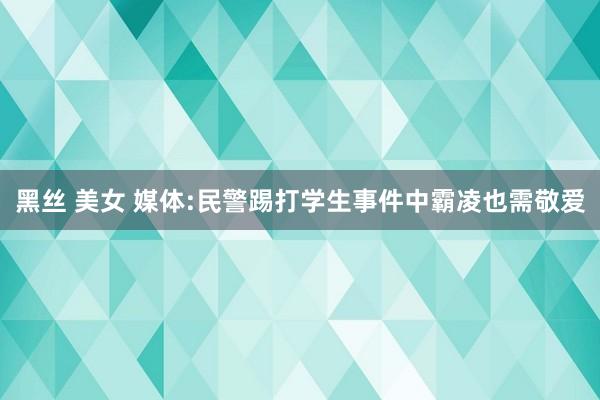 黑丝 美女 媒体:民警踢打学生事件中霸凌也需敬爱