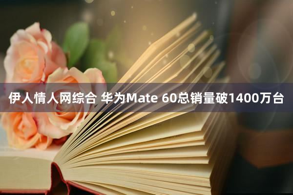 伊人情人网综合 华为Mate 60总销量破1400万台