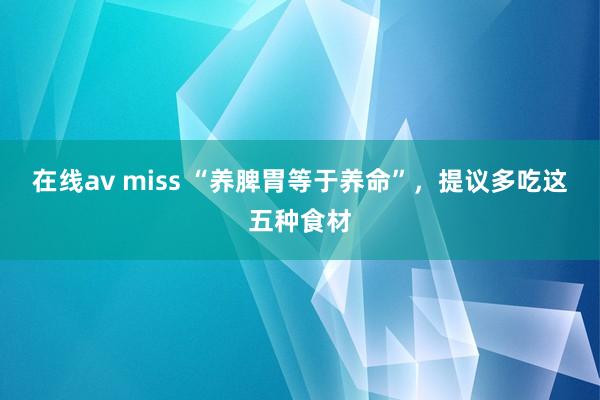 在线av miss “养脾胃等于养命”，提议多吃这五种食材