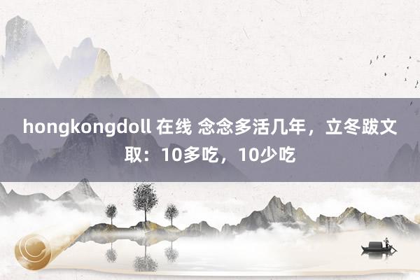 hongkongdoll 在线 念念多活几年，立冬跋文取：10多吃，10少吃