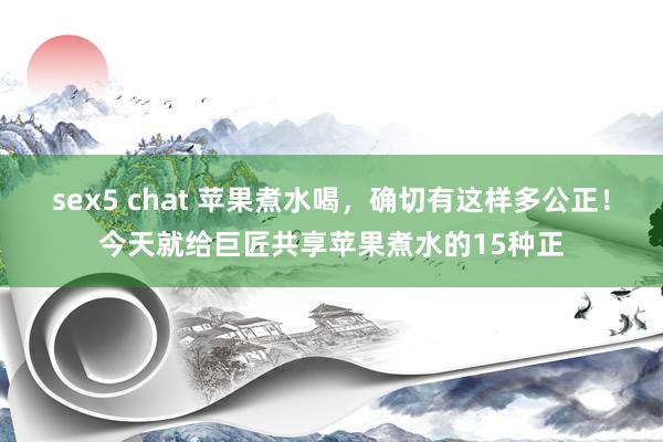 sex5 chat 苹果煮水喝，确切有这样多公正！今天就给巨匠共享苹果煮水的15种正