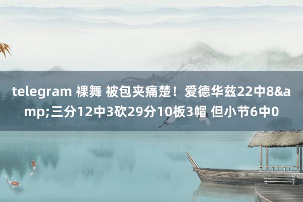 telegram 裸舞 被包夹痛楚！爱德华兹22中8&三分12中3砍29分10板3帽 但小节6中0