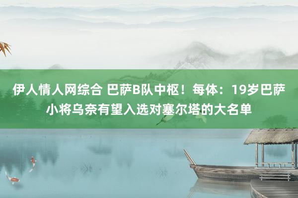 伊人情人网综合 巴萨B队中枢！每体：19岁巴萨小将乌奈有望入选对塞尔塔的大名单