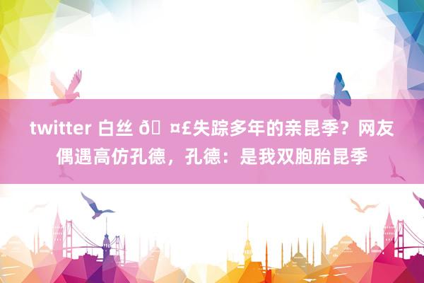 twitter 白丝 🤣失踪多年的亲昆季？网友偶遇高仿孔德，孔德：是我双胞胎昆季