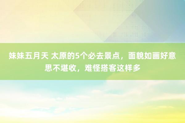 妹妹五月天 太原的5个必去景点，面貌如画好意思不堪收，难怪搭客这样多