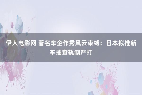 伊人电影网 著名车企作秀风云束缚：日本拟推新车抽查轨制严打