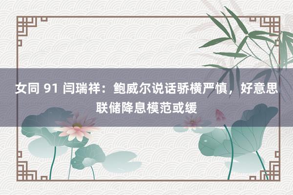 女同 91 闫瑞祥：鲍威尔说话骄横严慎，好意思联储降息模范或缓