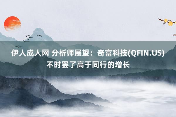 伊人成人网 分析师展望：奇富科技(QFIN.US)不时罢了高于同行的增长